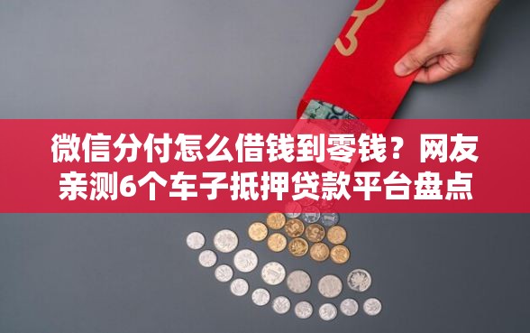 微信分付怎么借钱到零钱？网友亲测6个车子抵押贷款平台盘点
