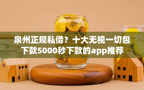 泉州正规私借？十大无视一切包下款5000秒下款的app推荐