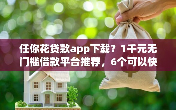 任你花贷款app下载？1千元无门槛借款平台推荐，6个可以快速借钱的平台盘点