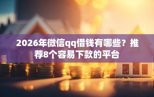 2026年微信qq借钱有哪些？推荐8个容易下款的平台