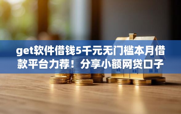 get软件借钱5千元无门槛本月借款平台力荐！分享小额网贷口子5千元无门槛借款