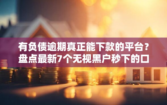 有负债逾期真正能下款的平台？盘点最新7个无视黑户秒下的口子