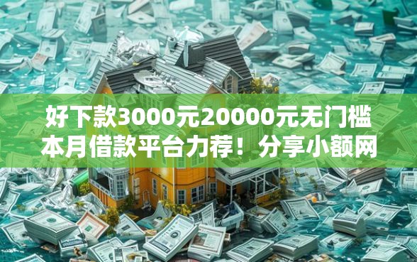 好下款3000元20000元无门槛本月借款平台力荐！分享小额网贷口子20000元无门槛借款