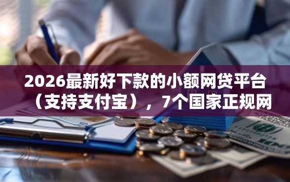 2026最新好下款的小额网贷平台（支持支付宝），7个国家正规网贷平台无私分享