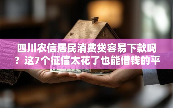 四川农信居民消费贷容易下款吗？这7个征信太花了也能借钱的平台值得一试