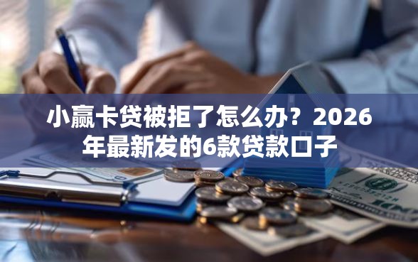 小赢卡贷被拒了怎么办？2026年最新发的6款贷款口子