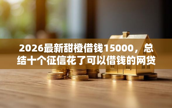 2026最新甜橙借钱15000，总结十个征信花了可以借钱的网贷平台！