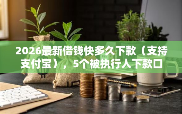 2026最新借钱快多久下款（支持支付宝），5个被执行人下款口子无私分享