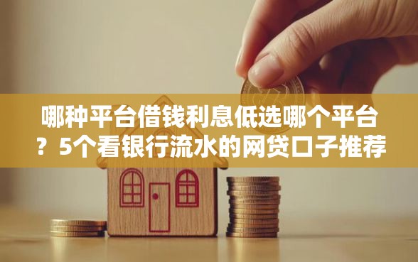 哪种平台借钱利息低选哪个平台？5个看银行流水的网贷口子推荐