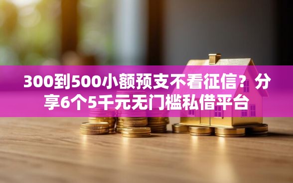 300到500小额预支不看征信？分享6个5千元无门槛私借平台