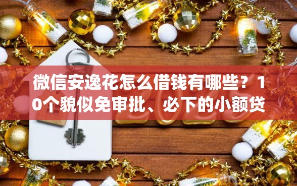 微信安逸花怎么借钱有哪些？10个貌似免审批、必下的小额贷款app合集