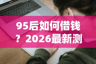 95后如何借钱？2026最新测评10个助贷公司黑户口子有什么