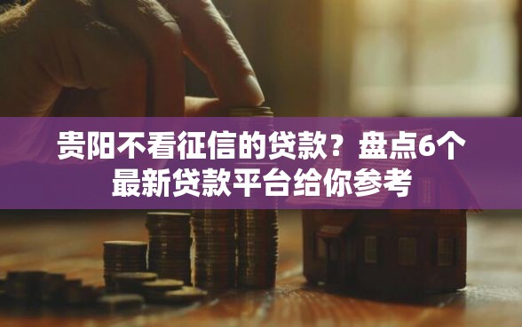 贵阳不看征信的贷款？盘点6个最新贷款平台给你参考