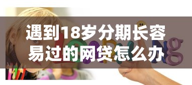 遇到18岁分期长容易过的网贷怎么办？或可尝试这7个正规平台贷款