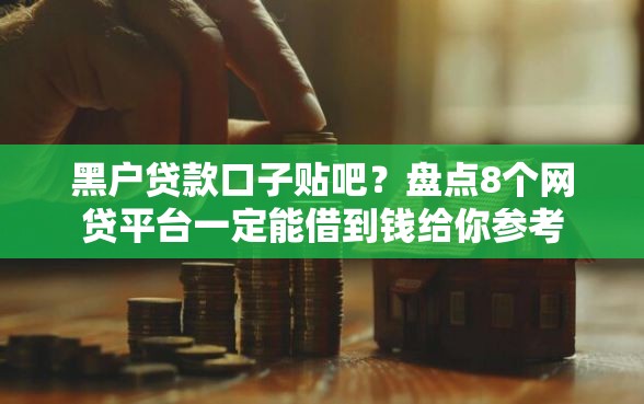 黑户贷款口子贴吧？盘点8个网贷平台一定能借到钱给你参考