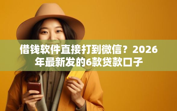 借钱软件直接打到微信？2026年最新发的6款贷款口子