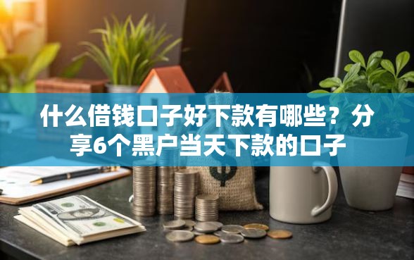什么借钱口子好下款有哪些？分享6个黑户当天下款的口子