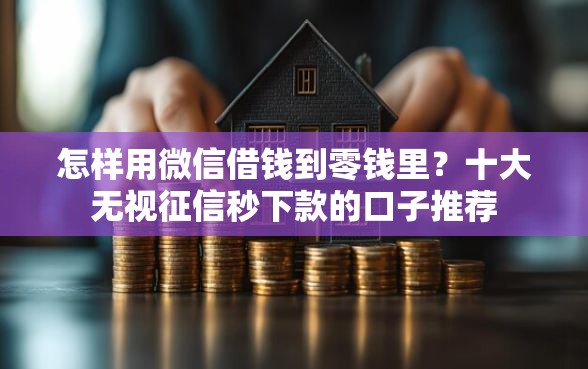 怎样用微信借钱到零钱里？十大无视征信秒下款的口子推荐