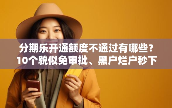 分期乐开通额度不通过有哪些？10个貌似免审批、黑户烂户秒下一万合集