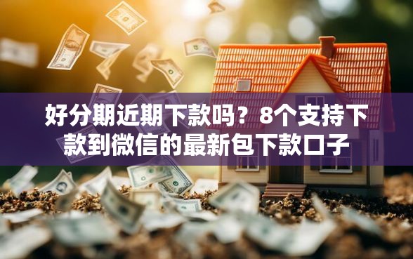 好分期近期下款吗？8个支持下款到微信的最新包下款口子
