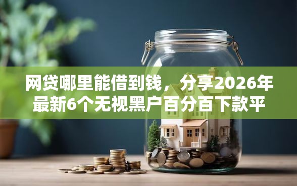 网贷哪里能借到钱，分享2026年最新6个无视黑户百分百下款平台
