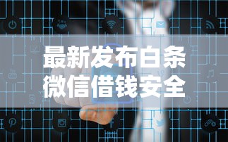 最新发布白条微信借钱安全吗，私人借钱4千元有这5个渠道
