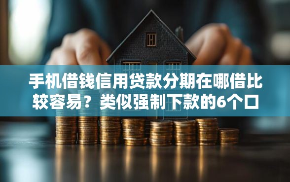 手机借钱信用贷款分期在哪借比较容易？类似强制下款的6个口子参考