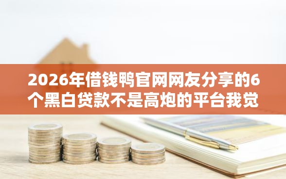 2026年借钱鸭官网网友分享的6个黑白贷款不是高炮的平台我觉得不错！