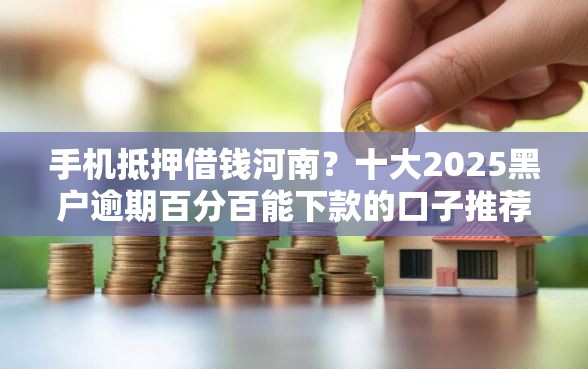 手机抵押借钱河南？十大2025黑户逾期百分百能下款的口子推荐