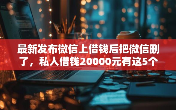 最新发布微信上借钱后把微信删了，私人借钱20000元有这5个渠道