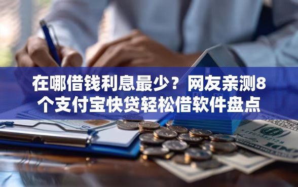 在哪借钱利息最少？网友亲测8个支付宝快贷轻松借软件盘点