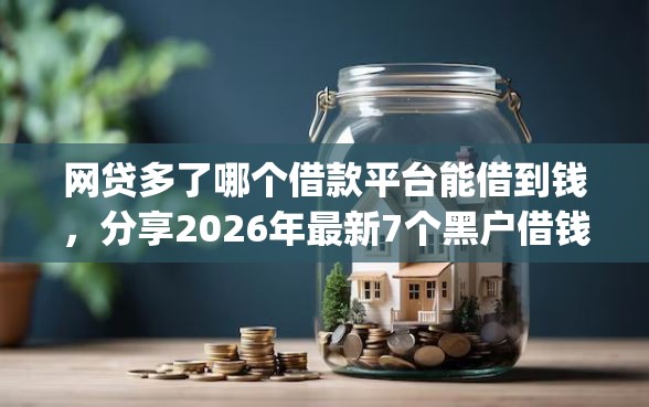 网贷多了哪个借款平台能借到钱，分享2026年最新7个黑户借钱0门槛极速下款app