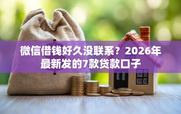 微信借钱好久没联系？2026年最新发的7款贷款口子