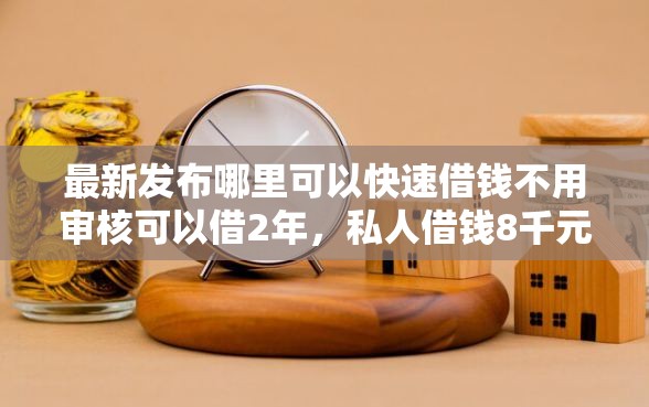 最新发布哪里可以快速借钱不用审核可以借2年，私人借钱8千元有这7个渠道