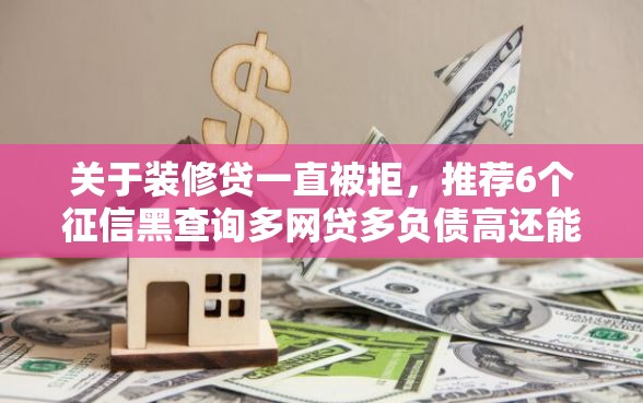 关于装修贷一直被拒，推荐6个征信黑查询多网贷多负债高还能百分百下款平台给你