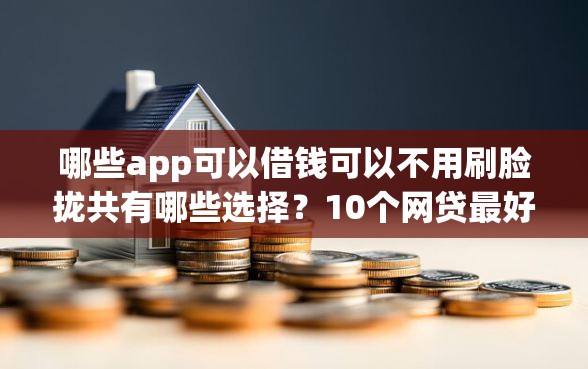 哪些app可以借钱可以不用刷脸拢共有哪些选择？10个网贷最好下款的平台不看征信详解