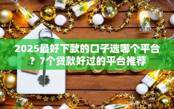 2025最好下款的口子选哪个平台？7个贷款好过的平台推荐