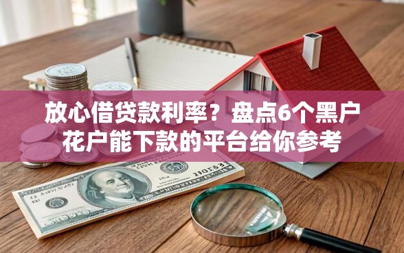 放心借贷款利率？盘点6个黑户花户能下款的平台给你参考