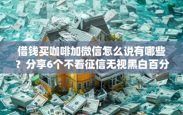 借钱买咖啡加微信怎么说有哪些？分享6个不看征信无视黑白百分百下款