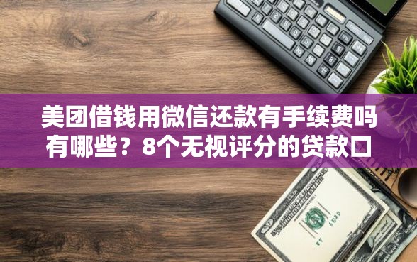 美团借钱用微信还款有手续费吗有哪些？8个无视评分的贷款口子推荐给你
