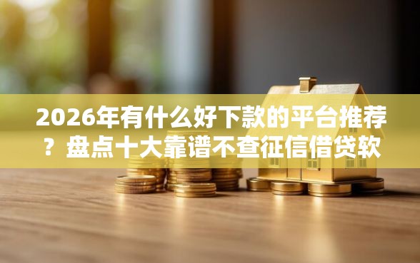 2026年有什么好下款的平台推荐？盘点十大靠谱不查征信借贷软件