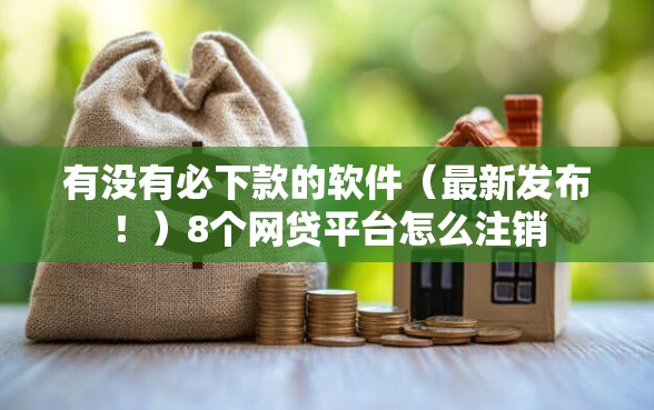 有没有必下款的软件（最新发布！）8个网贷平台怎么注销