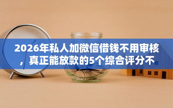 2026年私人加微信借钱不用审核，真正能放款的5个综合评分不足有负债都能下款软件推荐