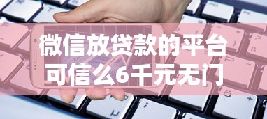 微信放贷款的平台可信么6千元无门槛本月借款平台力荐！分享小额网贷口子6千元无门槛借款