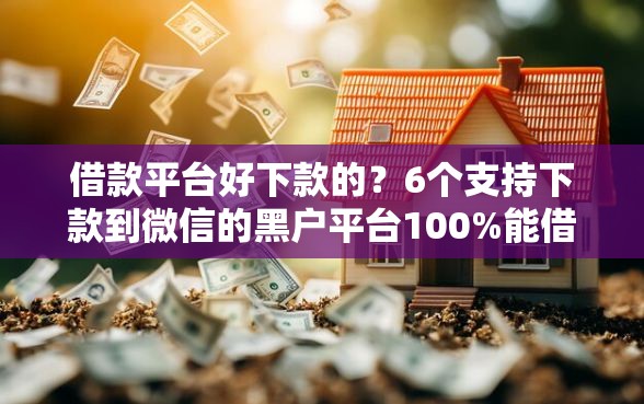 借款平台好下款的？6个支持下款到微信的黑户平台100%能借到