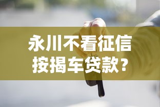 永川不看征信按揭车贷款？看看这6个贷款平台有没有能下款的