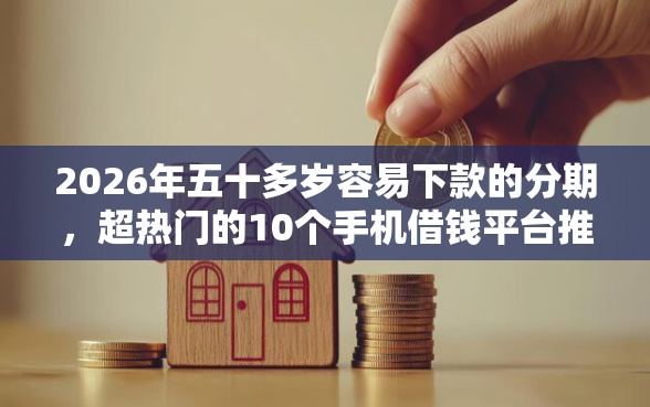 2026年五十多岁容易下款的分期，超热门的10个手机借钱平台推荐