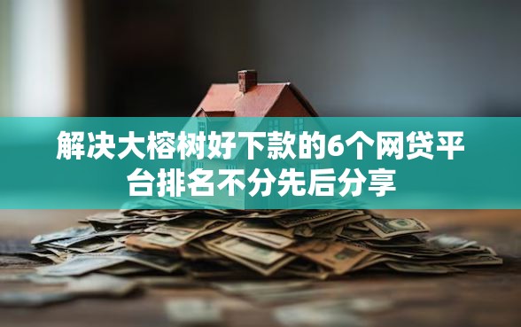 解决大榕树好下款的6个网贷平台排名不分先后分享