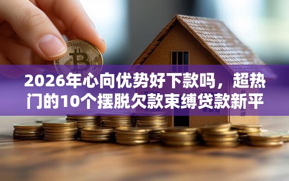 2026年心向优势好下款吗，超热门的10个摆脱欠款束缚贷款新平台推荐