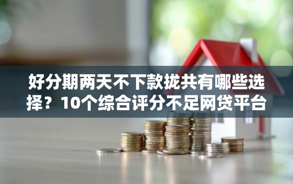 好分期两天不下款拢共有哪些选择？10个综合评分不足网贷平台可以借款详解